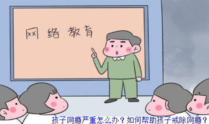 孩子网瘾严重怎么办？如何帮助孩子戒除网瘾？