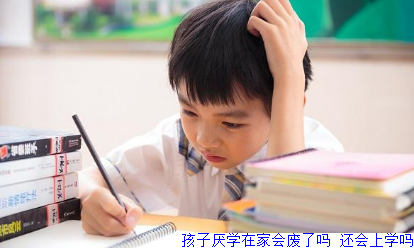 孩子厌学在家会废了吗 还会上学吗