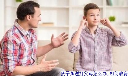 孩子叛逆打父母怎么办,如何教育