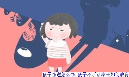 孩子叛逆怎么办,孩子不听话家长如何教育