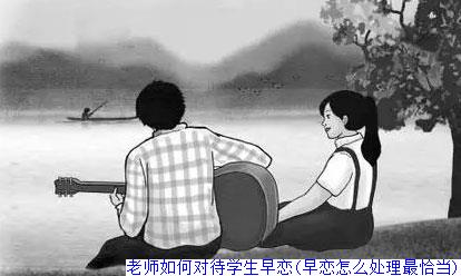 老师如何对待学生早恋(早恋怎么处理最恰当)