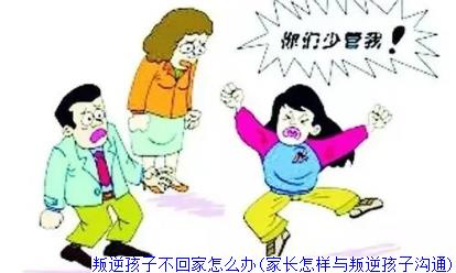 叛逆孩子不回家怎么办(家长怎样与叛逆孩子沟通)