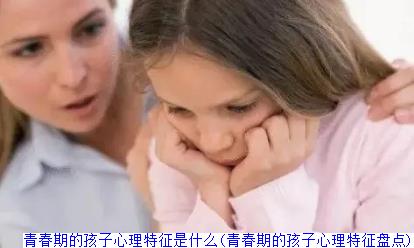 青春期的孩子心理特征是什么(青春期的孩子心理特征盘点)