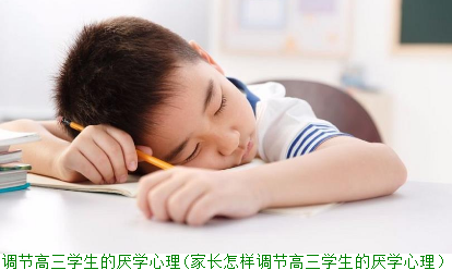 如何调节高三学生的厌学心理(家长怎样调节高三学生的厌学心理）