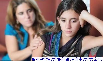 解决中学生厌学的问题(中学生厌学怎么办)