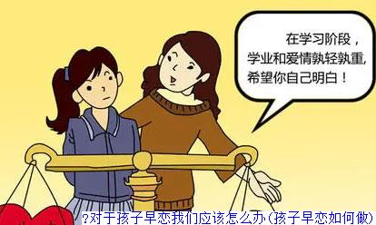 ​对于孩子早恋我们应该怎么办(孩子早恋如何做)
