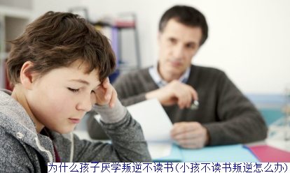 为什么孩子厌学叛逆不读书(小孩不读书叛逆怎么办)
