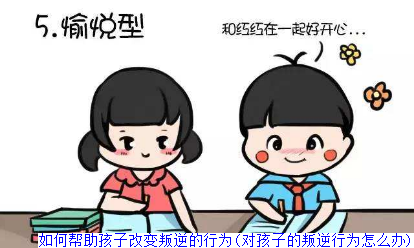 如何帮助孩子改变叛逆的行为(对孩子的叛逆行为怎么办)