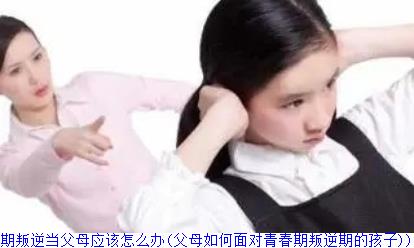孩子青春期叛逆当父母应该怎么办(父母如何面对青春期叛逆期的孩子)