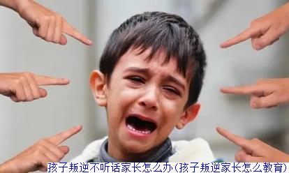 孩子叛逆不听话家长怎么办(孩子叛逆家长怎么教育)