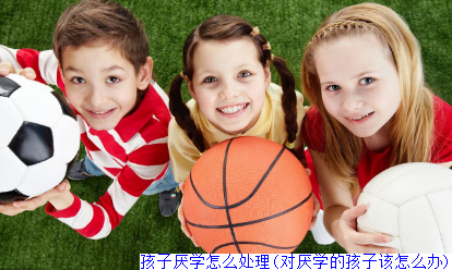 孩子厌学怎么处理(对厌学的孩子该怎么办)
