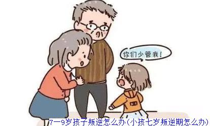 7一9岁孩子叛逆怎么办(小孩七岁叛逆期怎么办)