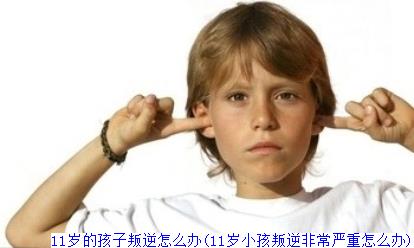 11岁的孩子叛逆怎么办(11岁小孩叛逆非常严重怎么办)