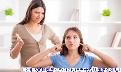 12到15岁叛逆怎么办(12到15岁开始叛逆怎么处理)