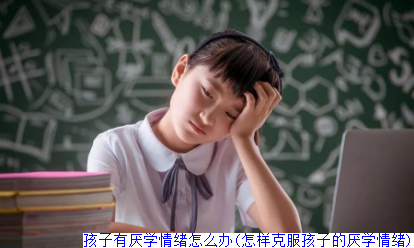 孩子有厌学情绪怎么办(怎样克服孩子的厌学情绪)
