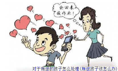 对于叛逆的孩子怎么处理(叛逆孩子该怎么办)
