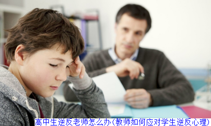 高中生逆反老师怎么办(教师如何应对学生逆反心理)