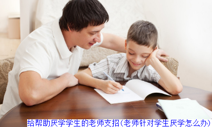给帮助厌学学生的老师支招(老师针对学生厌学怎么办)
