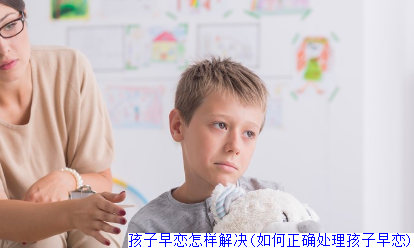 孩子早恋怎样解决(如何正确处理孩子早恋)