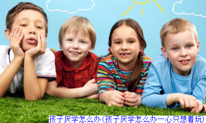 孩子厌学怎么办(孩子厌学怎么办一心只想着玩)