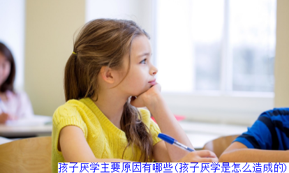 孩子厌学主要原因有哪些(孩子厌学是怎么造成的)