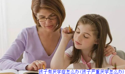 孩子有厌学症怎么办(孩子严重厌学怎么办)