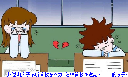 叛逆期孩子不听管教怎么办(怎样管教叛逆期不听话的孩子)