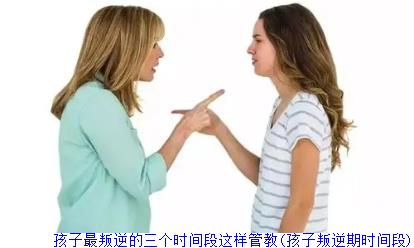 孩子最叛逆的三个时间段这样管教(孩子叛逆期时间段)