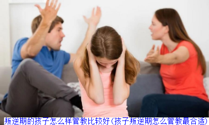 叛逆期的孩子怎么样管教比较好(孩子叛逆期怎么管教最合适)