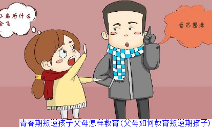 青春期叛逆孩子父母怎样教育(父母如何教育叛逆期孩子)
