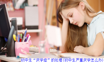 初中生“厌学症”的处理(初中生严重厌学怎么办)