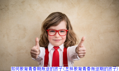 如何教育青春期叛逆的孩子(怎样教育青春叛逆期的孩子)