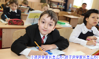 小孩厌学家长怎么办(孩子厌学家长怎么办)