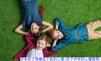 厌学孩子有哪些不良的心理(孩子厌学的心理疏导)