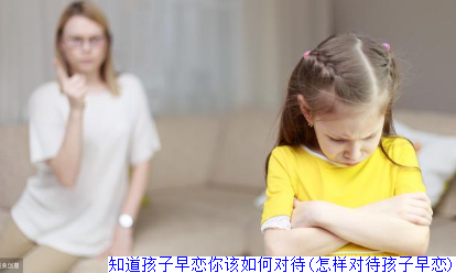 知道孩子早恋你该如何对待(怎样对待孩子早恋)