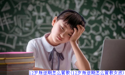 12岁叛逆期怎么管教(12岁叛逆期怎么管教女孩)