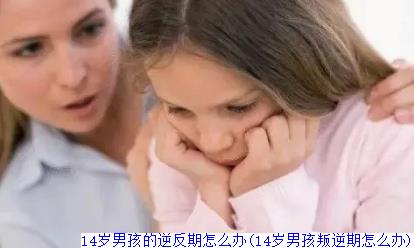 14岁男孩的逆反期怎么办(14岁男孩叛逆期怎么办)