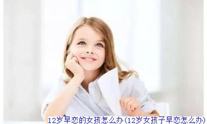 12岁早恋的女孩怎么办(12岁女孩子早恋怎么办)