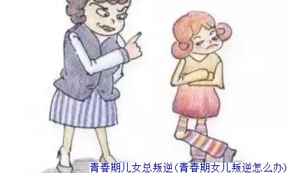 青春期儿女总叛逆(青春期女儿叛逆怎么办)