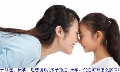 青春期的孩子叛逆、厌学、迷恋游戏(孩子叛逆,厌学、沉迷游戏怎么解决)