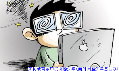 如何教育家中的网瘾少年(面对网瘾少年怎么办)