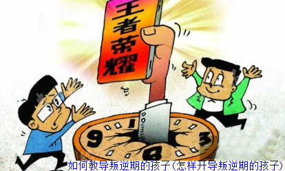 如何教导叛逆期的孩子(怎样开导叛逆期的孩子)