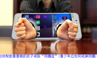 如何帮助青春期的孩子戒除“网瘾症”(青少年应如何戒掉网瘾)