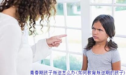 青春期孩子叛逆怎么办(如何教育叛逆期的孩子)