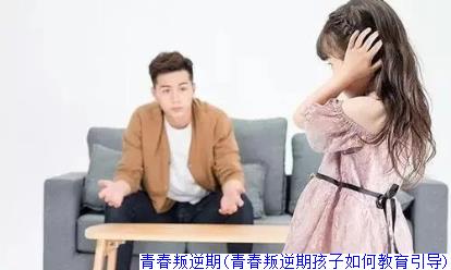 青春叛逆期(青春叛逆期孩子如何教育引导)