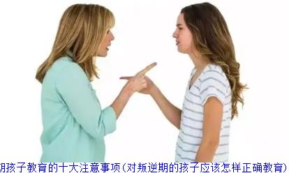 叛逆期孩子教育的十大注意事项(对叛逆期的孩子应该怎样正确教育)