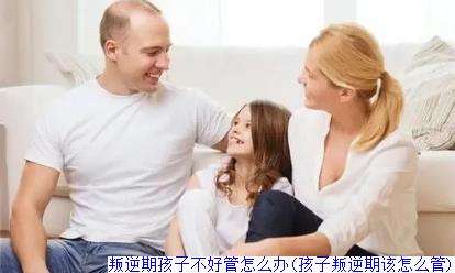 叛逆期孩子不好管怎么办(孩子叛逆期该怎么管)