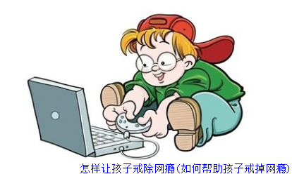 怎样让孩子戒除网瘾(如何帮助孩子戒掉网瘾)