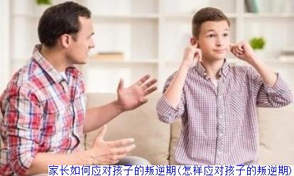 家长如何应对孩子的叛逆期(怎样应对孩子的叛逆期)