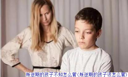 叛逆期的孩子不知怎么管(叛逆期的孩子该怎么管)